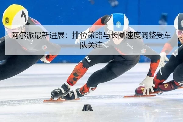 a-er-pai-zui-xin-jin-zhan-pai-wei-ce-lve-yu-zhang-quan-su-du-tiao-zheng-shou-che-dui-guan-zhu-3-155.jpg